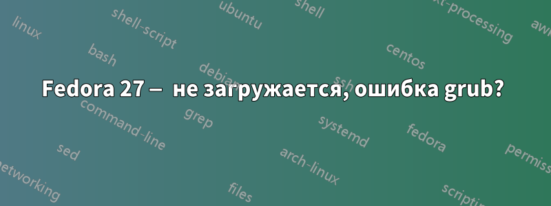 Fedora 27 — не загружается, ошибка grub?