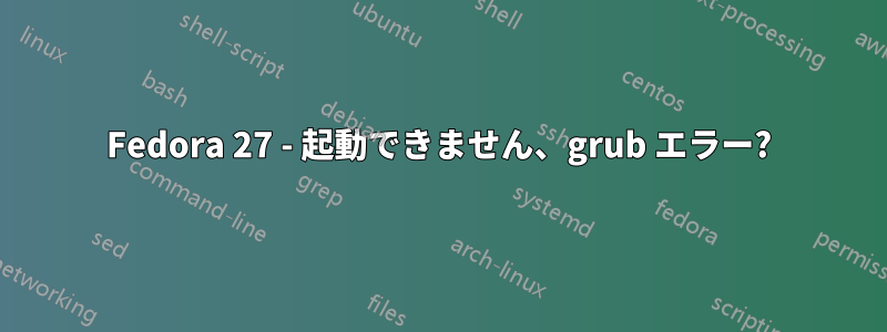 Fedora 27 - 起動できません、grub エラー?