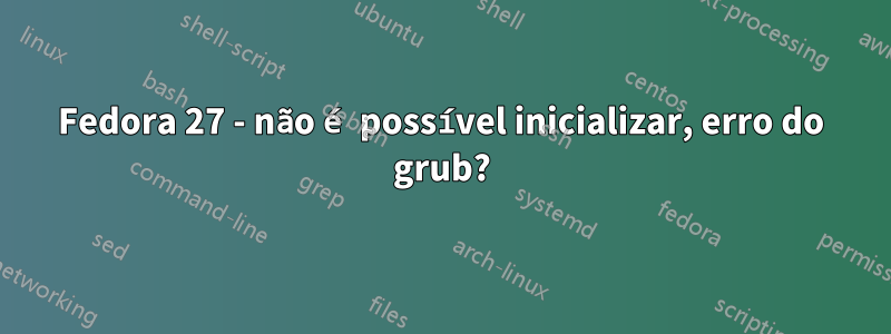 Fedora 27 - não é possível inicializar, erro do grub?