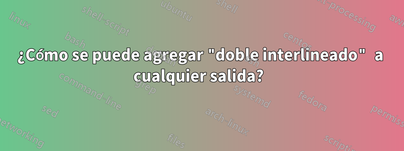 ¿Cómo se puede agregar "doble interlineado" a cualquier salida? 