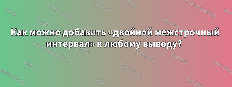 Как можно добавить «двойной межстрочный интервал» к любому выводу? 