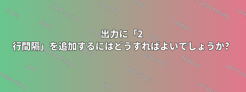 出力に「2 行間隔」を追加するにはどうすればよいでしょうか? 