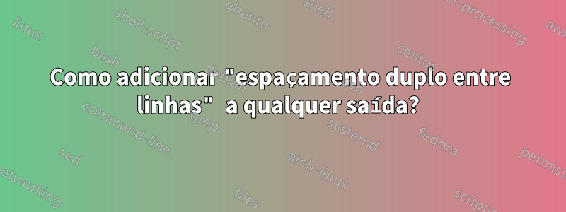 Como adicionar "espaçamento duplo entre linhas" a qualquer saída? 