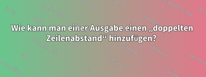 Wie kann man einer Ausgabe einen „doppelten Zeilenabstand“ hinzufügen? 