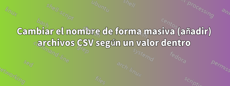 Cambiar el nombre de forma masiva (añadir) archivos CSV según un valor dentro