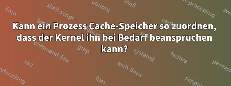 Kann ein Prozess Cache-Speicher so zuordnen, dass der Kernel ihn bei Bedarf beanspruchen kann?