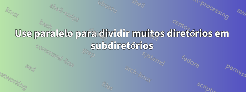 Use paralelo para dividir muitos diretórios em subdiretórios