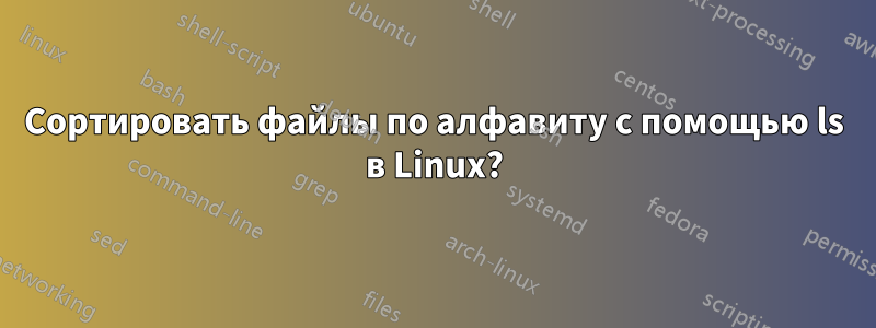 Сортировать файлы по алфавиту с помощью ls в Linux?