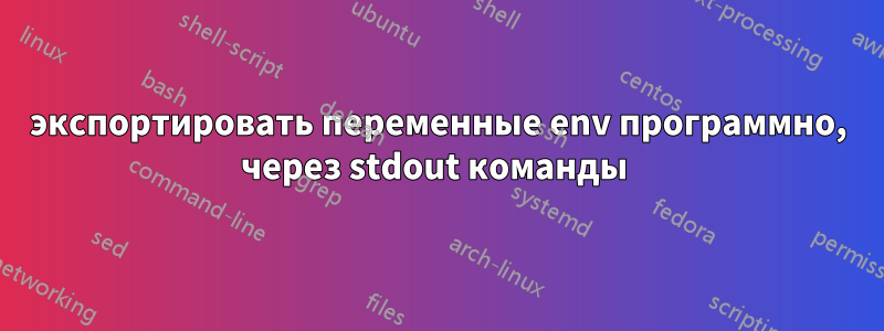 экспортировать переменные env программно, через stdout команды 