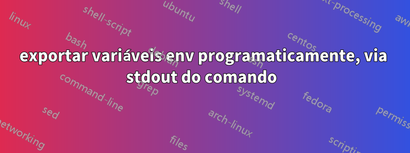 exportar variáveis ​​​​env programaticamente, via stdout do comando 