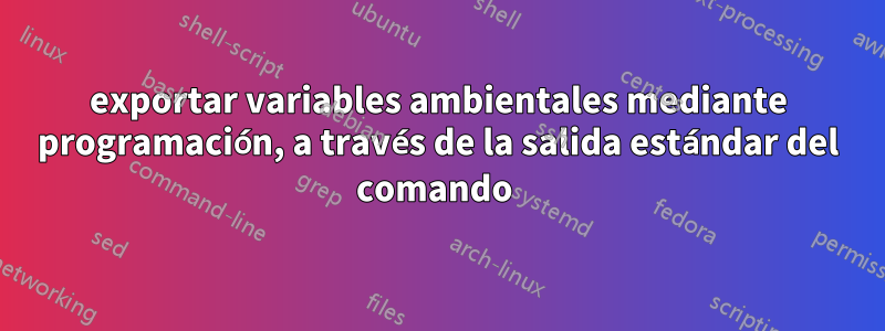 exportar variables ambientales mediante programación, a través de la salida estándar del comando 