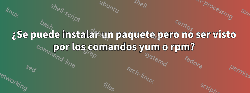 ¿Se puede instalar un paquete pero no ser visto por los comandos yum o rpm?