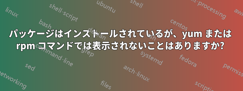 パッケージはインストールされているが、yum または rpm コマンドでは表示されないことはありますか?