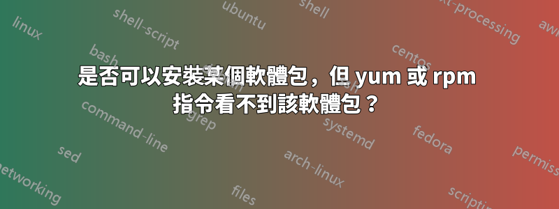 是否可以安裝某個軟體包，但 yum 或 rpm 指令看不到該軟體包？