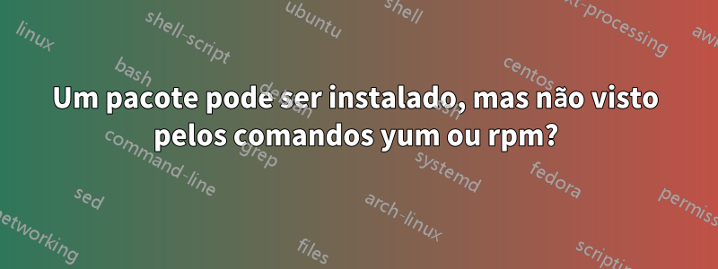 Um pacote pode ser instalado, mas não visto pelos comandos yum ou rpm?