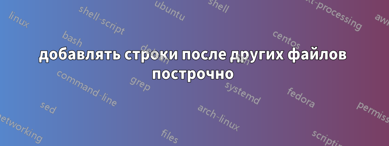 добавлять строки после других файлов построчно