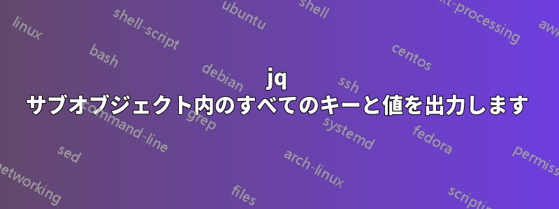 jq サブオブジェクト内のすべてのキーと値を出力します