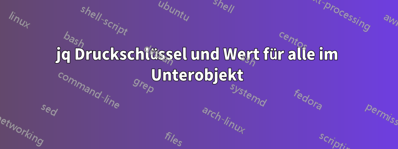 jq Druckschlüssel und Wert für alle im Unterobjekt