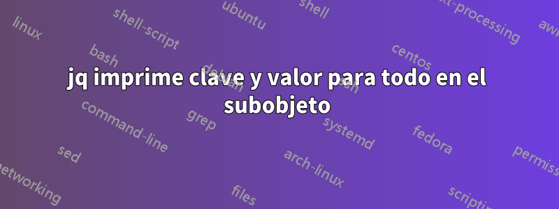 jq imprime clave y valor para todo en el subobjeto