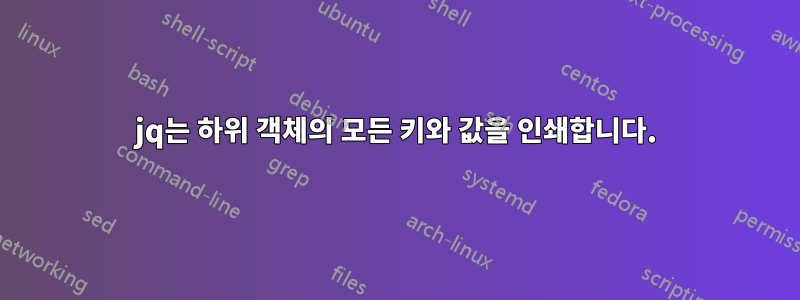 jq는 하위 객체의 모든 키와 값을 인쇄합니다.