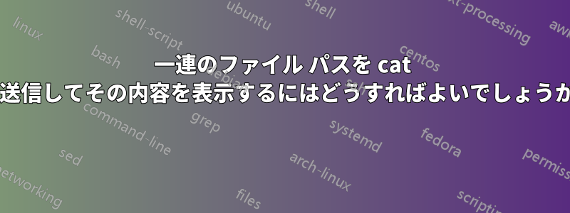 一連のファイル パスを cat に送信してその内容を表示するにはどうすればよいでしょうか? 