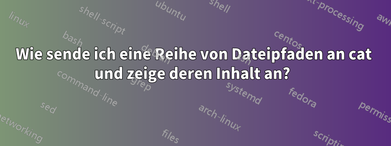 Wie sende ich eine Reihe von Dateipfaden an cat und zeige deren Inhalt an? 