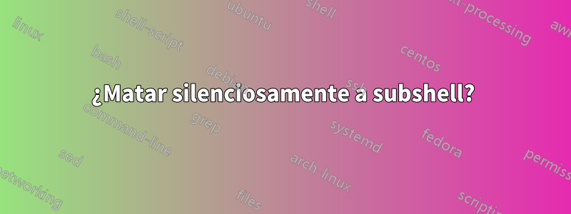 ¿Matar silenciosamente a subshell?