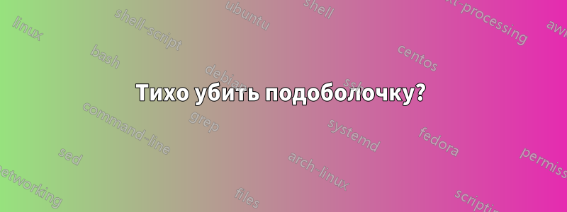 Тихо убить подоболочку?