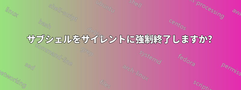 サブシェルをサイレントに強制終了しますか?