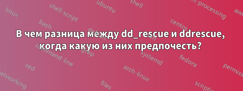 В чем разница между dd_rescue и ddrescue, когда какую из них предпочесть?