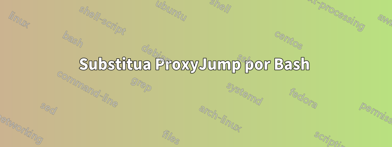 Substitua ProxyJump por Bash