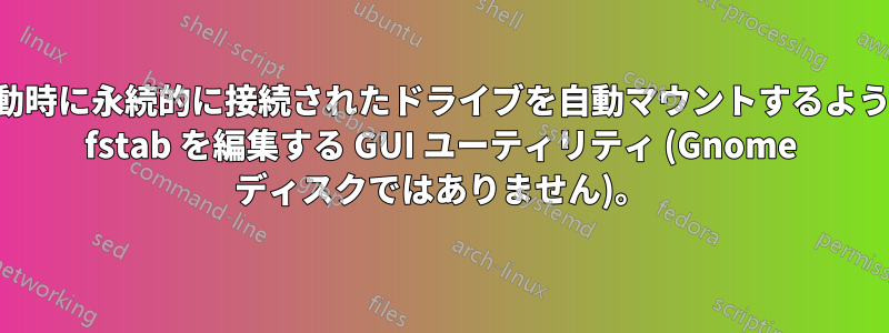 起動時に永続的に接続されたドライブを自動マウントするように fstab を編集する GUI ユーティリティ (Gnome ディスクではありません)。