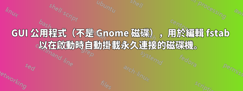 GUI 公用程式（不是 Gnome 磁碟），用於編輯 fstab 以在啟動時自動掛載永久連接的磁碟機。