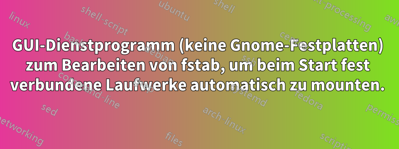 GUI-Dienstprogramm (keine Gnome-Festplatten) zum Bearbeiten von fstab, um beim Start fest verbundene Laufwerke automatisch zu mounten.