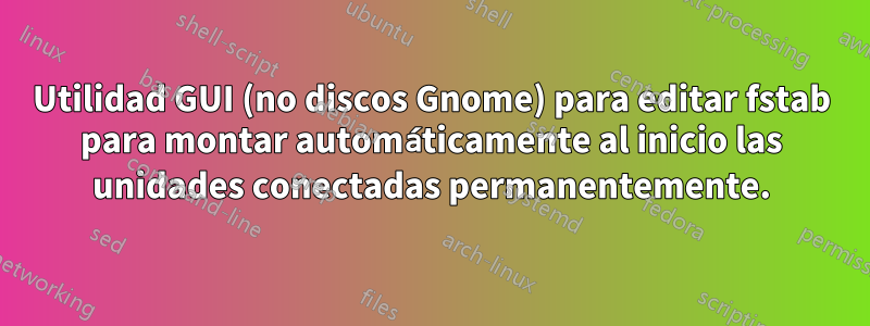 Utilidad GUI (no discos Gnome) para editar fstab para montar automáticamente al inicio las unidades conectadas permanentemente.