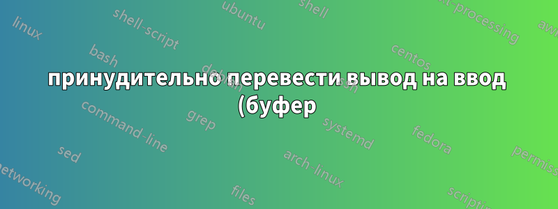 принудительно перевести вывод на ввод (буфер), например "\033[6n" в скрипте