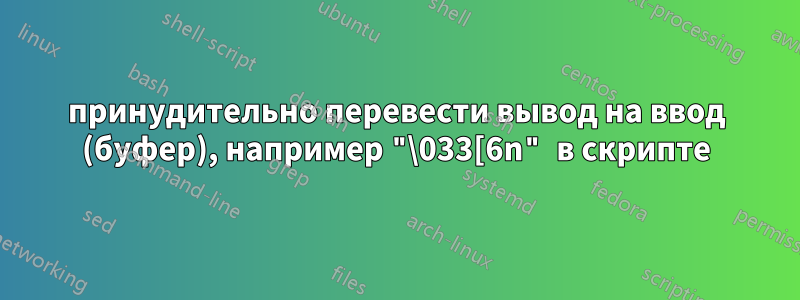 принудительно перевести вывод на ввод (буфер), например "\033[6n" в скрипте