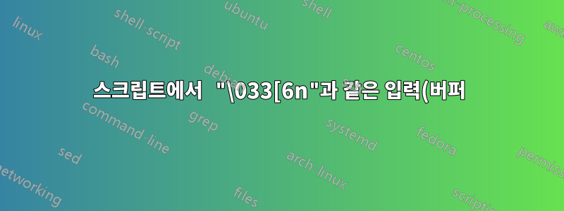 스크립트에서 "\033[6n"과 같은 입력(버퍼)으로 출력을 강제합니다.