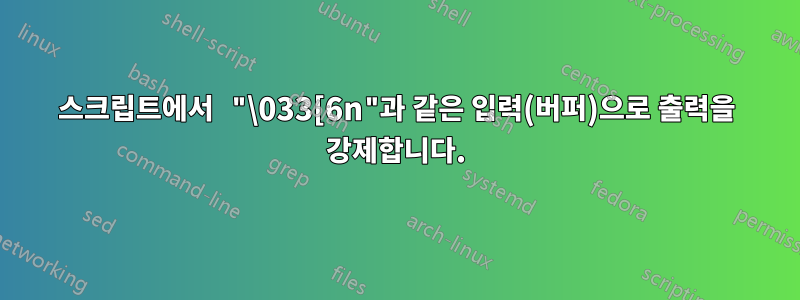 스크립트에서 "\033[6n"과 같은 입력(버퍼)으로 출력을 강제합니다.