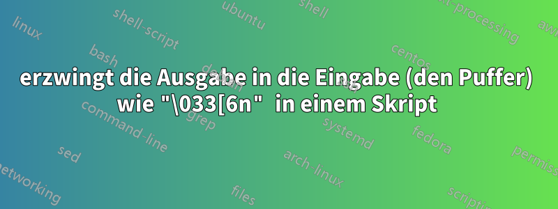 erzwingt die Ausgabe in die Eingabe (den Puffer) wie "\033[6n" in einem Skript