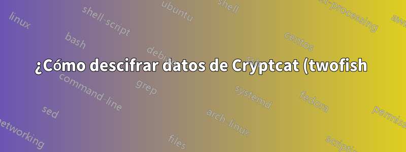¿Cómo descifrar datos de Cryptcat (twofish)?