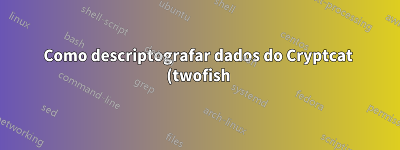 Como descriptografar dados do Cryptcat (twofish)?