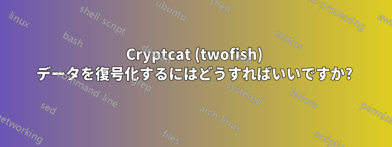 Cryptcat (twofish) データを復号化するにはどうすればいいですか?