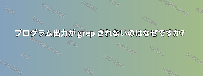 プログラム出力が grep されないのはなぜですか? 