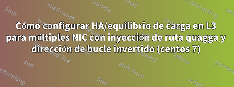 Cómo configurar HA/equilibrio de carga en L3 para múltiples NIC con inyección de ruta quagga y dirección de bucle invertido (centos 7)