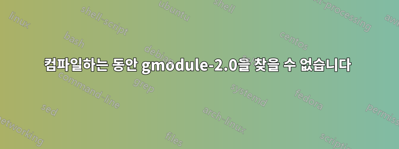 컴파일하는 동안 gmodule-2.0을 찾을 수 없습니다