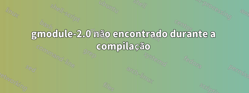 gmodule-2.0 não encontrado durante a compilação