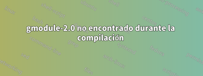 gmodule-2.0 no encontrado durante la compilación